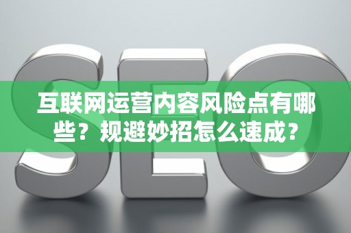 互联网运营内容风险点有哪些？规避妙招怎么速成？