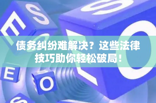 债务纠纷难解决？这些法律技巧助你轻松破局！