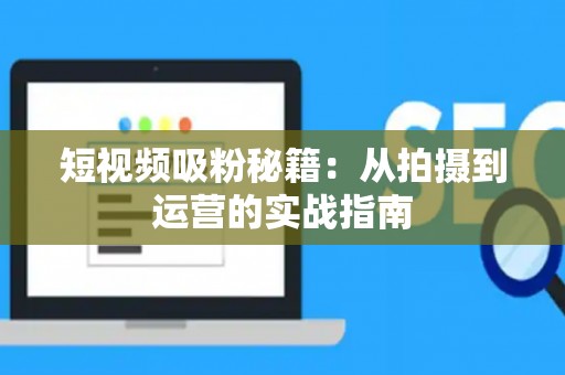 短视频吸粉秘籍：从拍摄到运营的实战指南