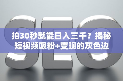 拍30秒就能日入三千？揭秘短视频吸粉+变现的灰色边界