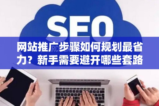 网站推广步骤如何规划最省力？新手需要避开哪些套路？