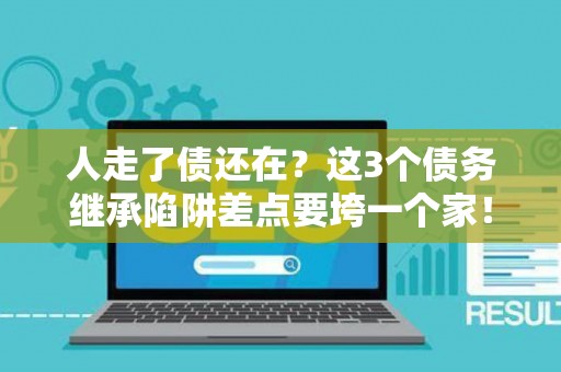 人走了债还在？这3个债务继承陷阱差点要垮一个家！