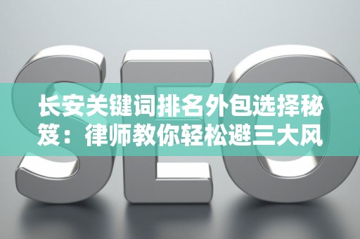 长安关键词排名外包选择秘笈：律师教你轻松避三大风险坑